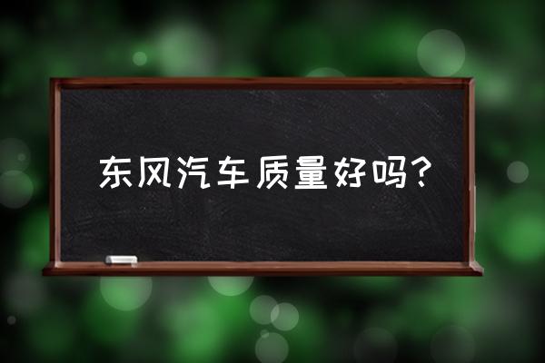 东风汽车质量怎么样啊 东风汽车质量好吗？